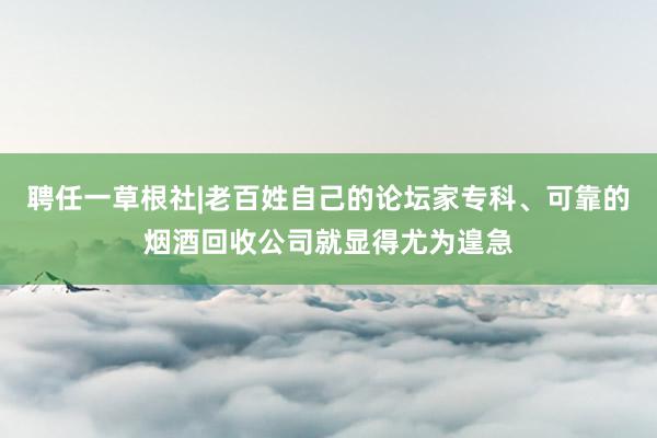 聘任一草根社|老百姓自己的论坛家专科、可靠的烟酒回收公司就显得尤为遑急