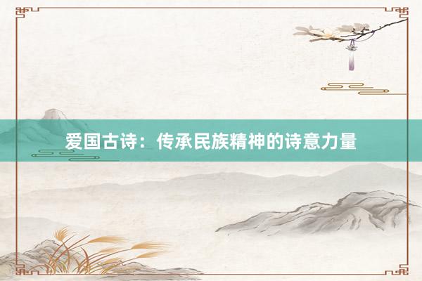 爱国古诗:传承民族精神的诗意力量