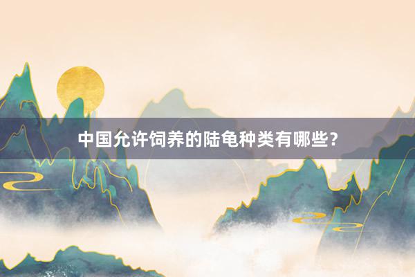 中国允许饲养的陆龟种类有哪些？