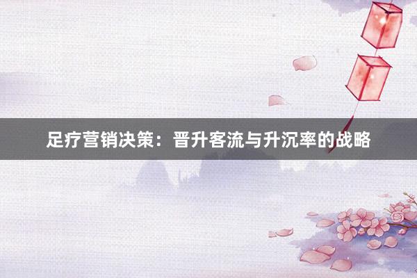 足疗营销决策：晋升客流与升沉率的战略