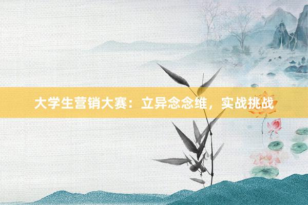 大学生营销大赛：立异念念维，实战挑战